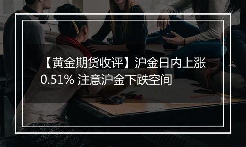 【黄金期货收评】沪金日内上涨0.51% 注意沪金下跌空间