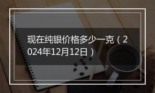 现在纯银价格多少一克（2024年12月12日）