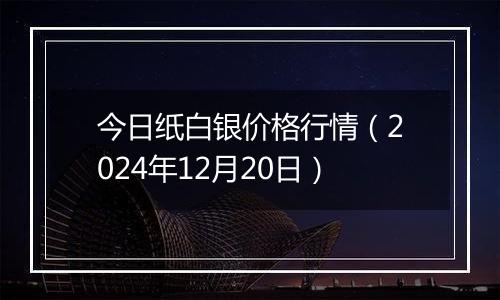 今日纸白银价格行情（2024年12月20日）