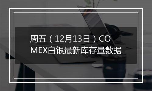 周五（12月13日）COMEX白银最新库存量数据