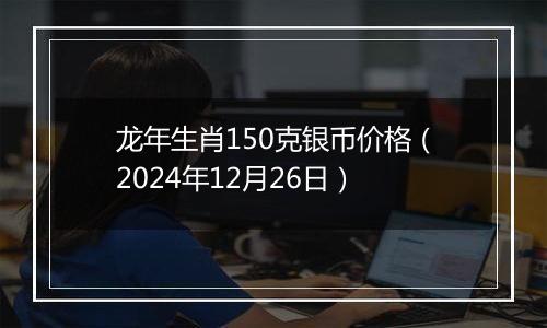 龙年生肖150克银币价格（2024年12月26日）