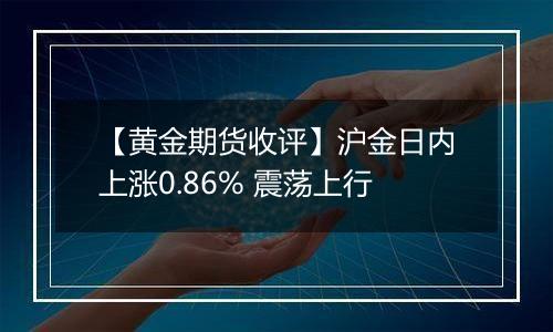 【黄金期货收评】沪金日内上涨0.86% 震荡上行