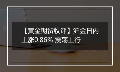 【黄金期货收评】沪金日内上涨0.86% 震荡上行