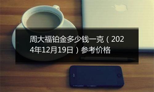 周大福铂金多少钱一克（2024年12月19日）参考价格