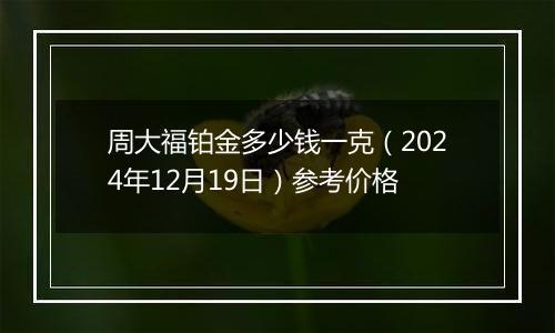 周大福铂金多少钱一克（2024年12月19日）参考价格