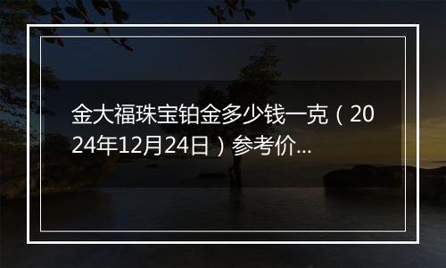 金大福珠宝铂金多少钱一克（2024年12月24日）参考价格