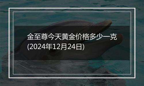 金至尊今天黄金价格多少一克(2024年12月24日)