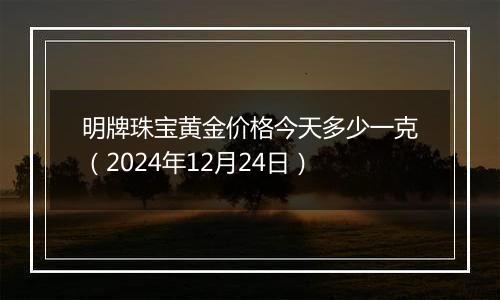 明牌珠宝黄金价格今天多少一克（2024年12月24日）