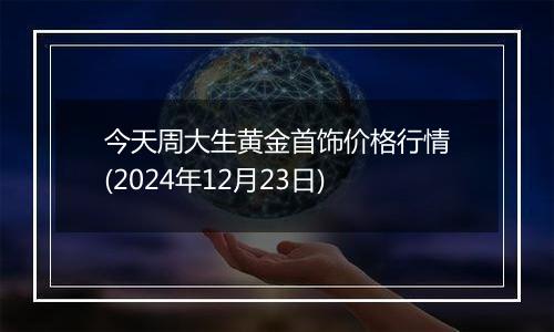 今天周大生黄金首饰价格行情(2024年12月23日)