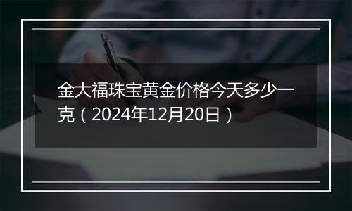 金大福珠宝黄金价格今天多少一克（2024年12月20日）