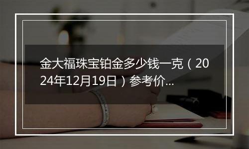 金大福珠宝铂金多少钱一克（2024年12月19日）参考价格