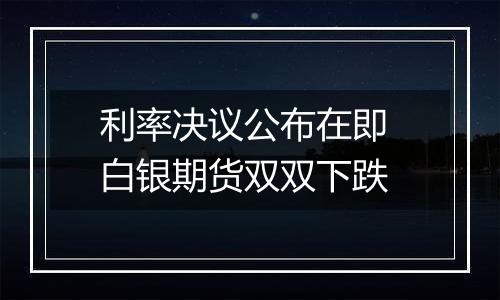 利率决议公布在即 白银期货双双下跌