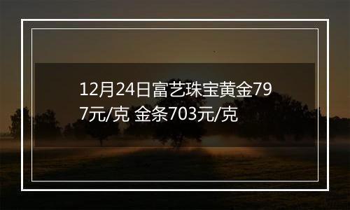 12月24日富艺珠宝黄金797元/克 金条703元/克