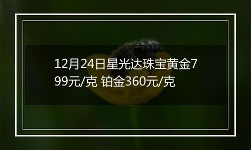 12月24日星光达珠宝黄金799元/克 铂金360元/克