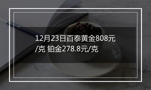 12月23日百泰黄金808元/克 铂金278.8元/克