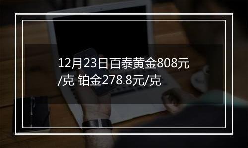 12月23日百泰黄金808元/克 铂金278.8元/克