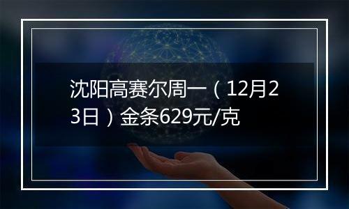 沈阳高赛尔周一（12月23日）金条629元/克