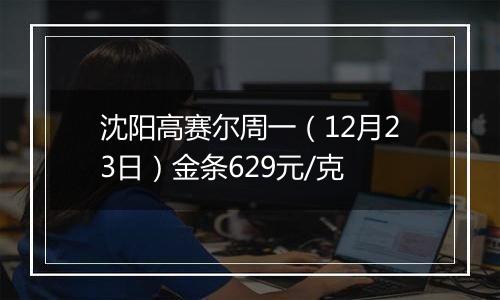 沈阳高赛尔周一（12月23日）金条629元/克