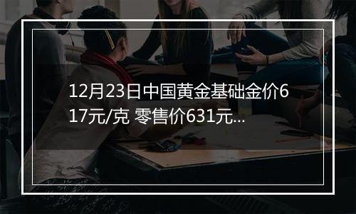 12月23日中国黄金基础金价617元/克 零售价631元/克