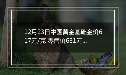 12月23日中国黄金基础金价617元/克 零售价631元/克