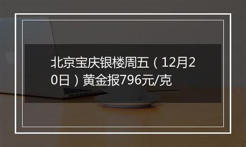 北京宝庆银楼周五（12月20日）黄金报796元/克