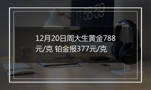 12月20日周大生黄金788元/克 铂金报377元/克