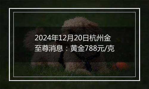 2024年12月20日杭州金至尊消息：黄金788元/克