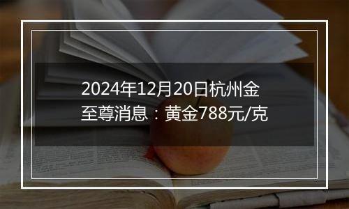 2024年12月20日杭州金至尊消息：黄金788元/克