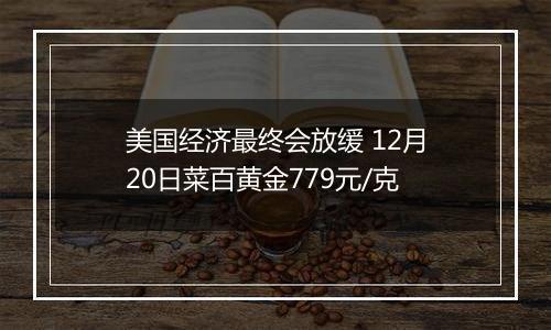 美国经济最终会放缓 12月20日菜百黄金779元/克