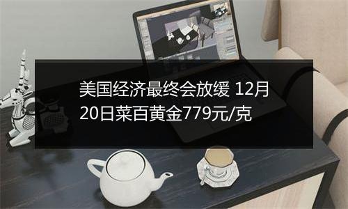 美国经济最终会放缓 12月20日菜百黄金779元/克