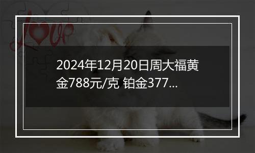 2024年12月20日周大福黄金788元/克 铂金377元/克