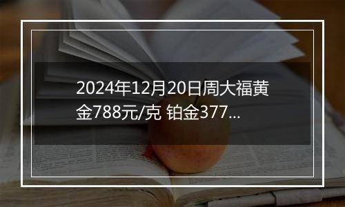 2024年12月20日周大福黄金788元/克 铂金377元/克