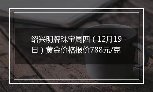 绍兴明牌珠宝周四（12月19日）黄金价格报价788元/克