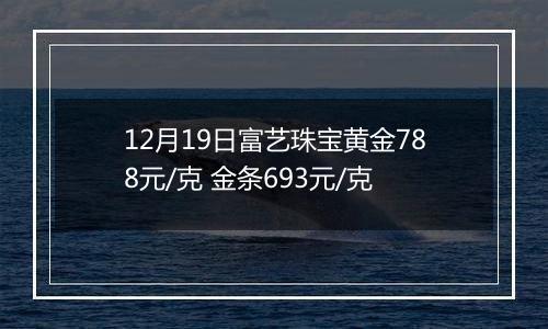 12月19日富艺珠宝黄金788元/克 金条693元/克