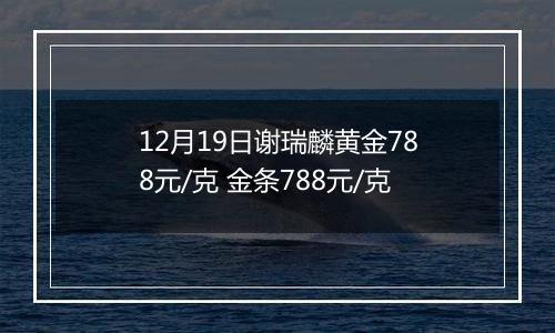 12月19日谢瑞麟黄金788元/克 金条788元/克