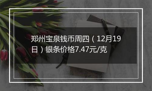 郑州宝泉钱币周四（12月19日）银条价格7.47元/克