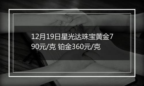 12月19日星光达珠宝黄金790元/克 铂金360元/克