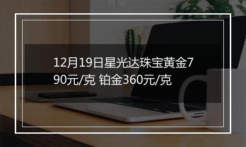 12月19日星光达珠宝黄金790元/克 铂金360元/克