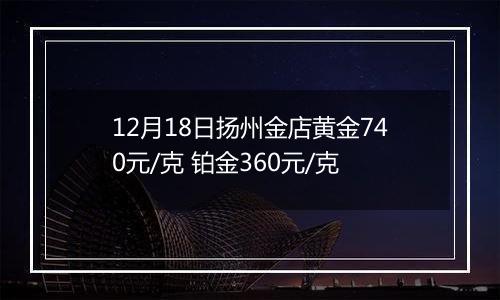 12月18日扬州金店黄金740元/克 铂金360元/克