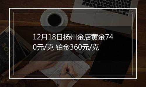 12月18日扬州金店黄金740元/克 铂金360元/克