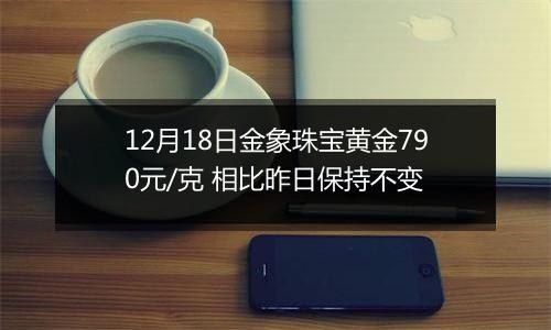 12月18日金象珠宝黄金790元/克 相比昨日保持不变