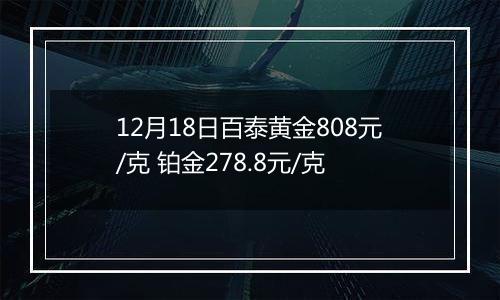 12月18日百泰黄金808元/克 铂金278.8元/克