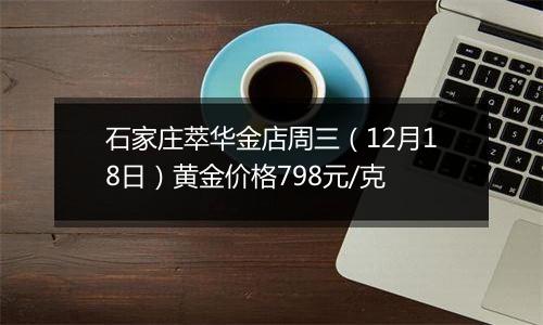 石家庄萃华金店周三（12月18日）黄金价格798元/克