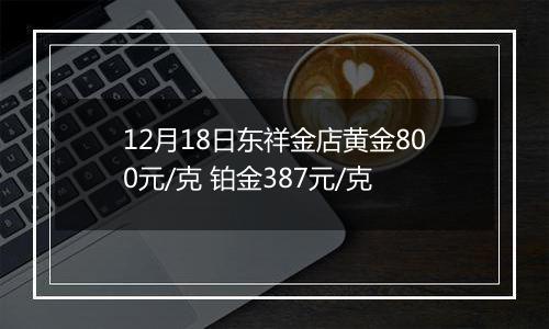 12月18日东祥金店黄金800元/克 铂金387元/克