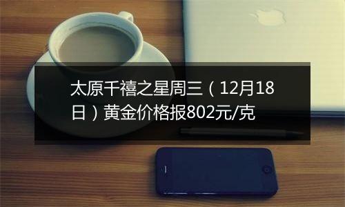 太原千禧之星周三（12月18日）黄金价格报802元/克