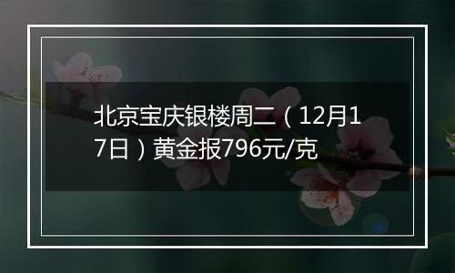 北京宝庆银楼周二（12月17日）黄金报796元/克