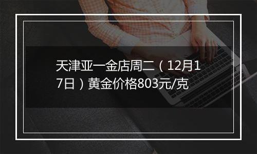 天津亚一金店周二（12月17日）黄金价格803元/克