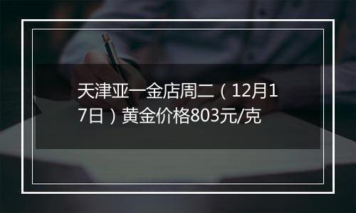 天津亚一金店周二（12月17日）黄金价格803元/克