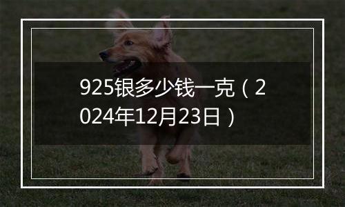 925银多少钱一克（2024年12月23日）