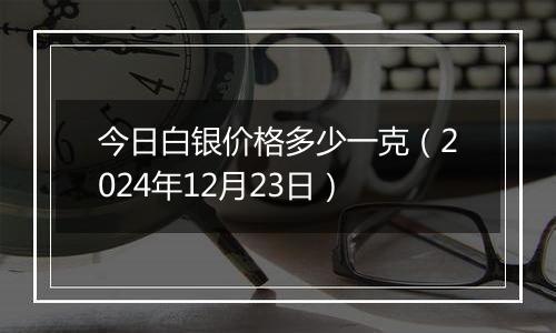 今日白银价格多少一克（2024年12月23日）